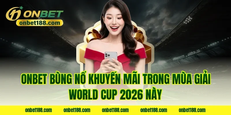 Onbet bùng nổ khuyến mãi trong mùa giải World Cup 2026 này